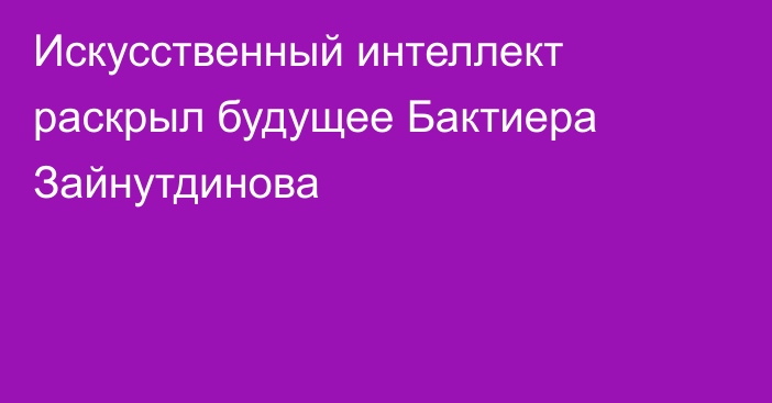 Искусственный интеллект раскрыл будущее Бактиера Зайнутдинова