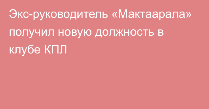 Экс-руководитель «Мактаарала» получил новую должность в клубе КПЛ