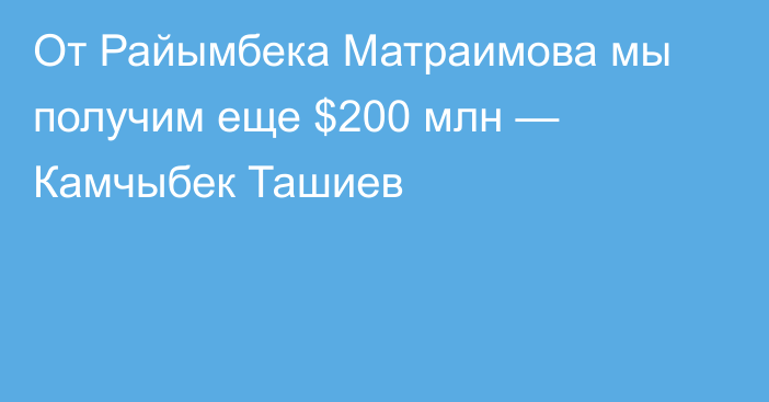 От Райымбека Матраимова мы получим еще $200 млн — Камчыбек Ташиев