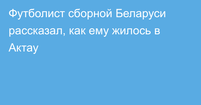 Футболист сборной Беларуси рассказал, как ему жилось в Актау