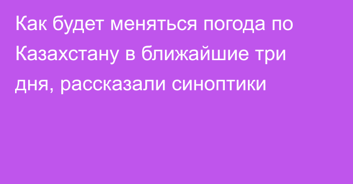 Как будет меняться погода по Казахстану в ближайшие три дня, рассказали синоптики