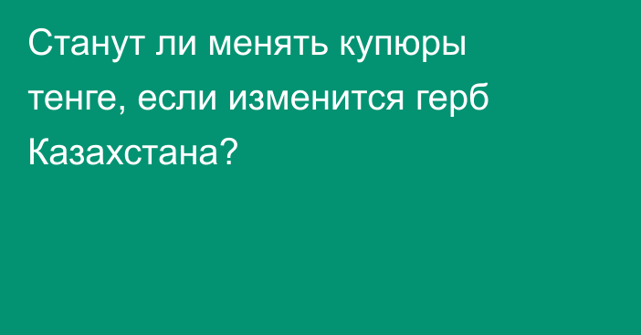 Станут ли менять купюры тенге, если изменится герб Казахстана?