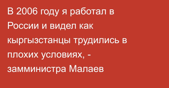 В 2006 году я работал в России и видел как кыргызстанцы трудились в плохих условиях, - замминистра Малаев