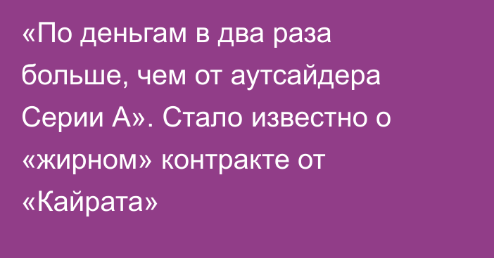 «По деньгам в два раза больше, чем от аутсайдера Серии А». Стало известно о «жирном» контракте от «Кайрата»