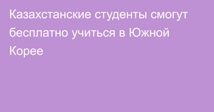 Казахстанские студенты смогут бесплатно учиться в Южной Корее