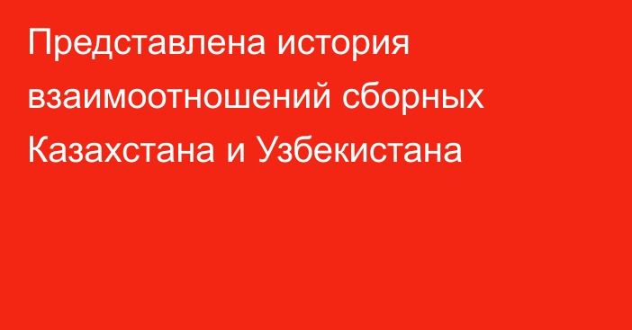 Представлена история взаимоотношений сборных Казахстана и Узбекистана