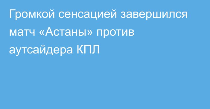 Громкой сенсацией завершился матч «Астаны» против аутсайдера КПЛ