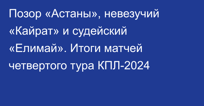 Позор «Астаны», невезучий «Кайрат» и судейский «Елимай». Итоги матчей четвертого тура КПЛ-2024