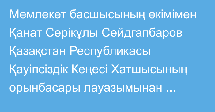 Мемлекет басшысының өкімімен Қанат Серікұлы Сейдгапбаров Қазақстан Республикасы Қауіпсіздік Кеңесі Хатшысының орынбасары лауазымынан босатылды