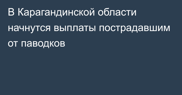 В Карагандинской области начнутся выплаты пострадавшим от паводков