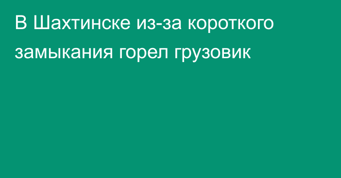 В Шахтинске из-за короткого замыкания горел грузовик