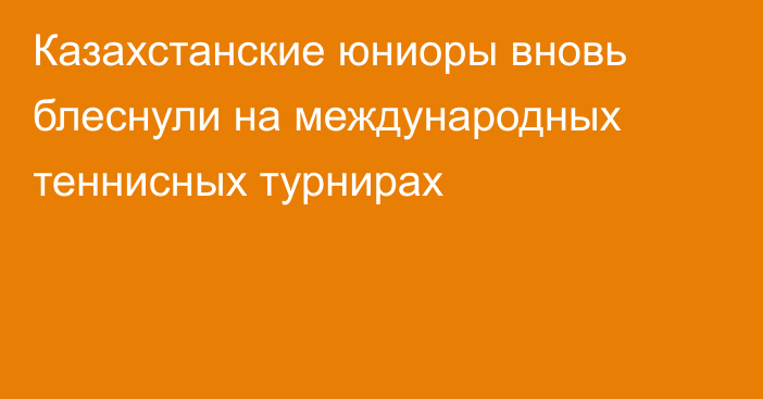 Казахстанские юниоры вновь блеснули на международных теннисных турнирах