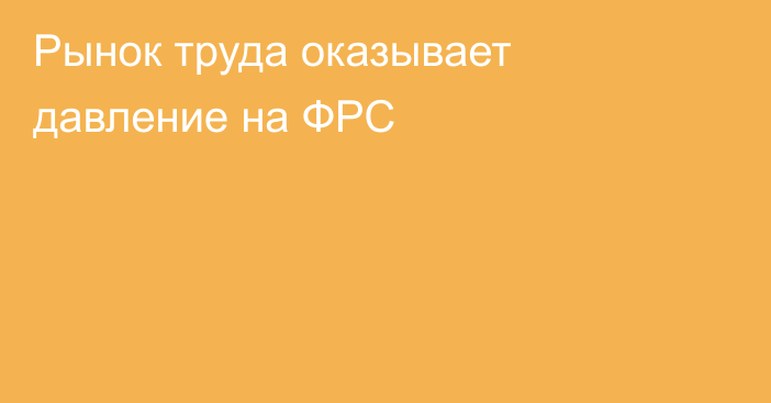 Рынок труда оказывает давление на ФРС