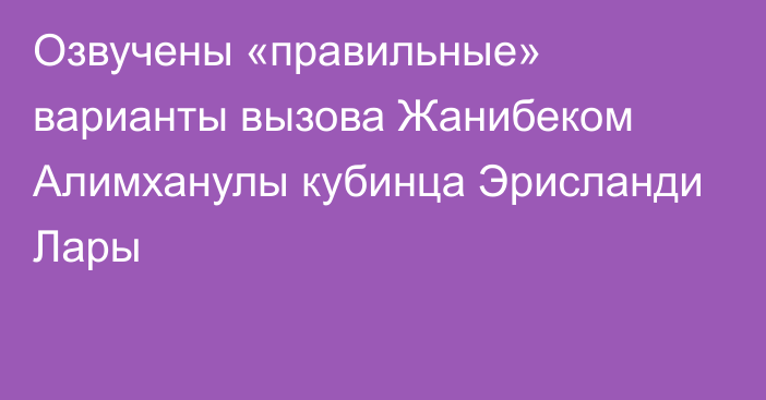 Озвучены «правильные» варианты вызова Жанибеком Алимханулы кубинца Эрисланди Лары