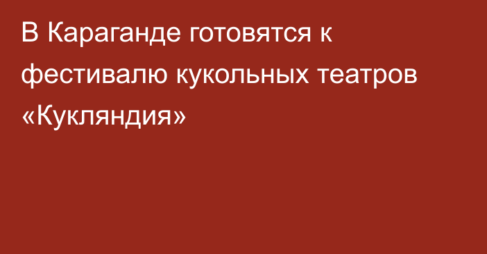 В Караганде готовятся к фестивалю кукольных театров «Кукляндия»