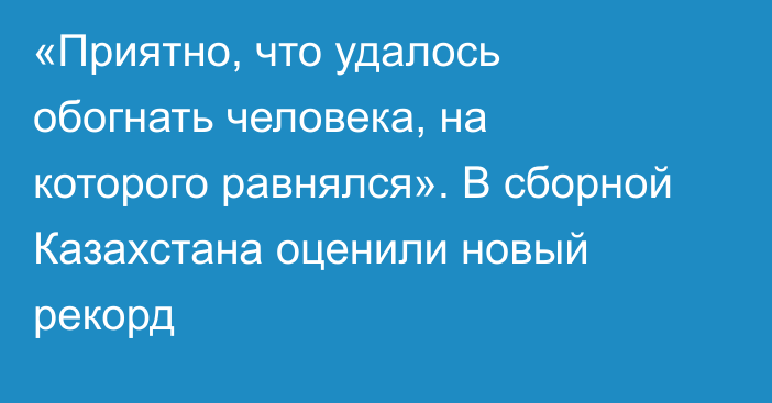 «Приятно, что удалось обогнать человека, на которого равнялся». В сборной Казахстана оценили новый рекорд