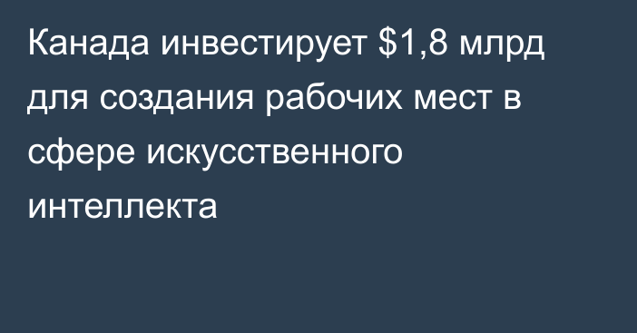 Канада инвестирует $1,8 млрд для создания рабочих мест в сфере искусственного интеллекта