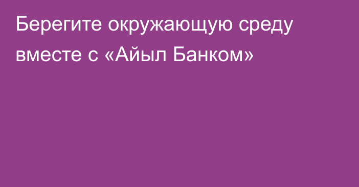 Берегите окружающую среду вместе с «Айыл Банком»