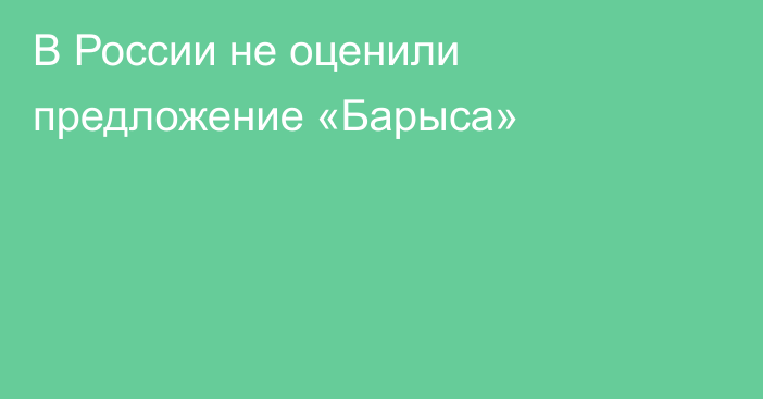 В России не оценили предложение «Барыса»