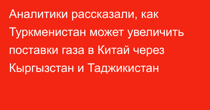 Аналитики рассказали, как Туркменистан может увеличить поставки газа в Китай через Кыргызстан и Таджикистан