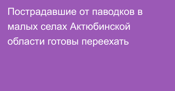 Пострадавшие от паводков в малых селах Актюбинской области готовы переехать