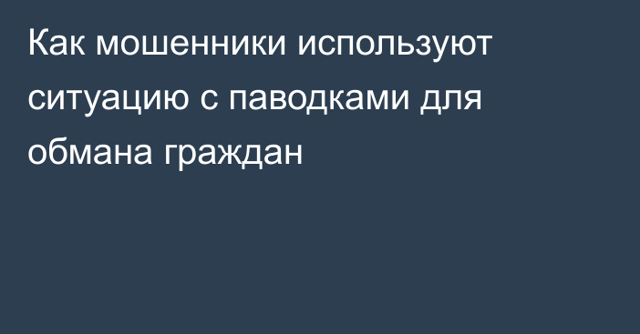 Как мошенники используют ситуацию с паводками для обмана граждан