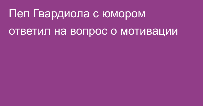 Пеп Гвардиола с юмором ответил на вопрос о мотивации