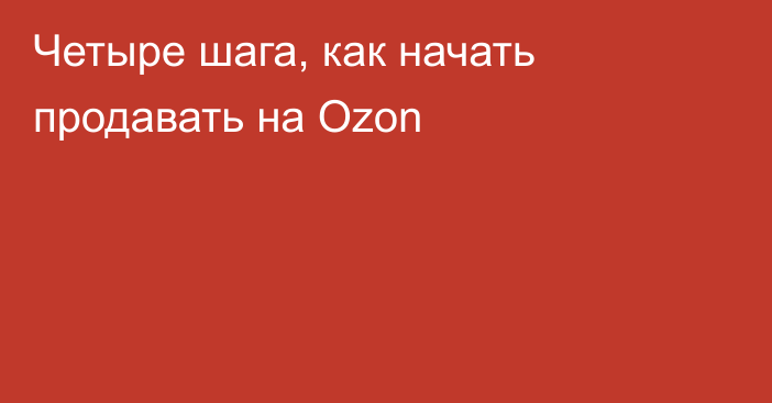 Четыре шага, как начать продавать на Ozon 