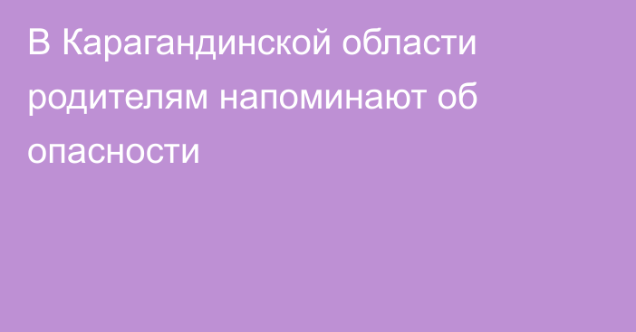 В Карагандинской области родителям напоминают об опасности