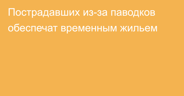 Пострадавших из-за паводков обеспечат временным жильем