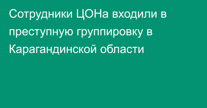 Сотрудники ЦОНа входили в преступную группировку в Карагандинской области