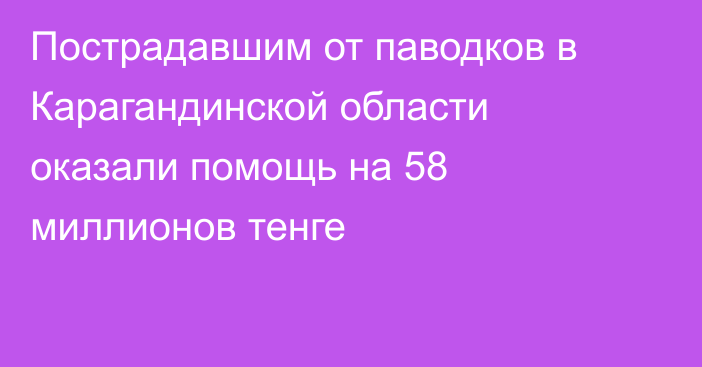 Пострадавшим от паводков в Карагандинской области оказали помощь на 58 миллионов тенге