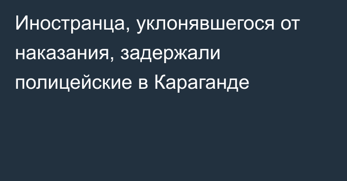 Иностранца, уклонявшегося от наказания, задержали полицейские в Караганде