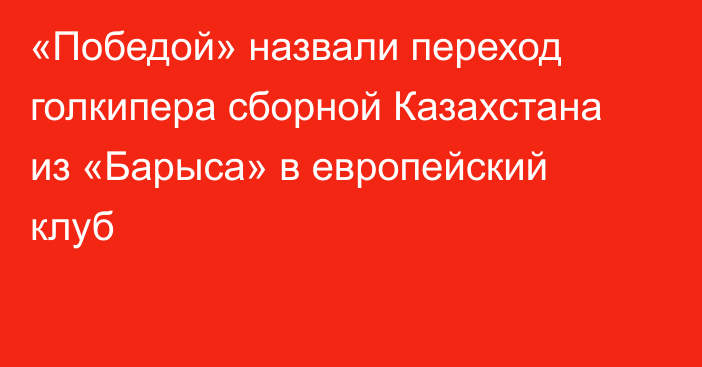 «Победой» назвали переход голкипера сборной Казахстана из «Барыса» в европейский клуб