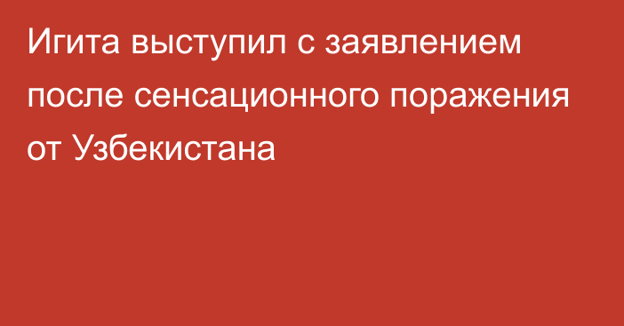 Игита выступил с заявлением после сенсационного поражения от Узбекистана