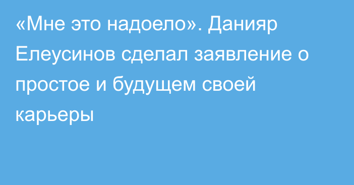 «Мне это надоело». Данияр Елеусинов сделал заявление о простое и будущем своей карьеры