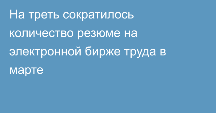 На треть сократилось количество резюме на электронной бирже труда в марте