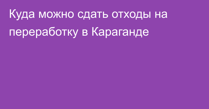 Куда можно сдать отходы на переработку в Караганде