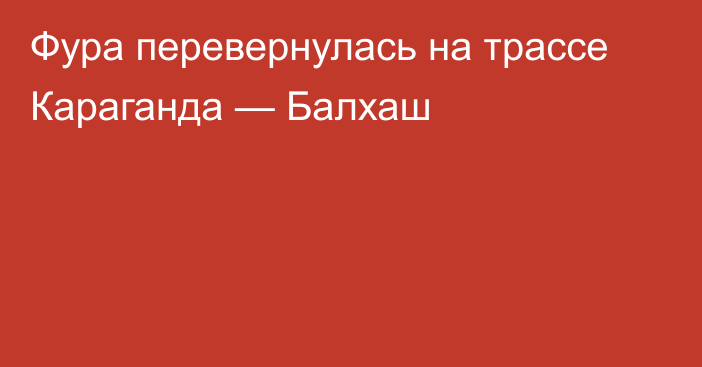 Фура перевернулась на трассе Караганда — Балхаш