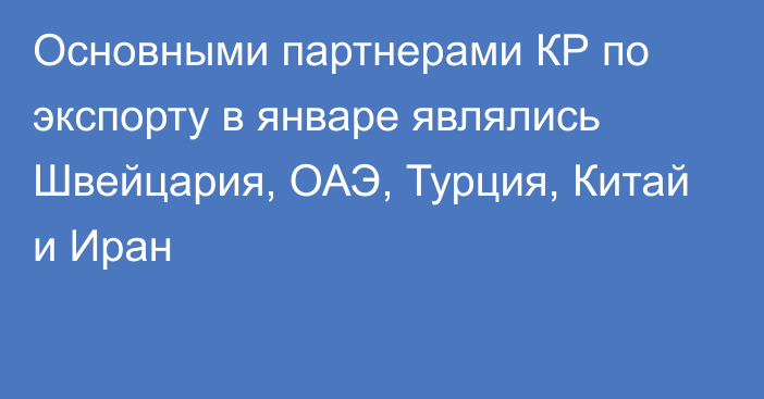 Основными партнерами КР по экспорту в январе являлись Швейцария, ОАЭ, Турция, Китай и Иран