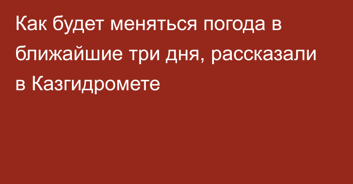 Как будет меняться погода в ближайшие три дня, рассказали в Казгидромете