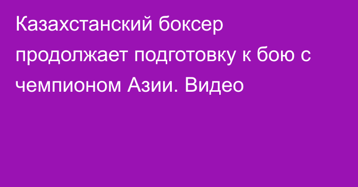 Казахстанский боксер продолжает подготовку к бою с чемпионом Азии. Видео