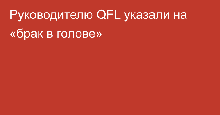 Руководителю QFL указали на «брак в голове»