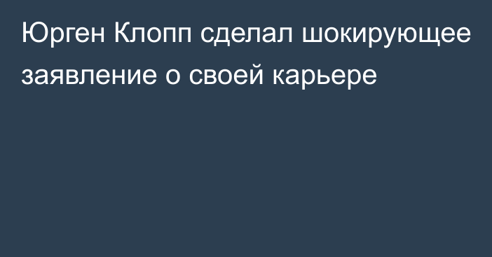 Юрген Клопп сделал шокирующее заявление о своей карьере