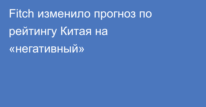 Fitch изменило прогноз по рейтингу Китая на «негативный»