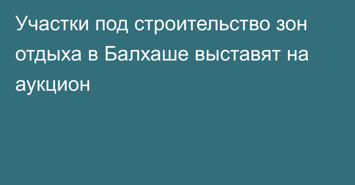 Участки под строительство зон отдыха в Балхаше выставят на аукцион