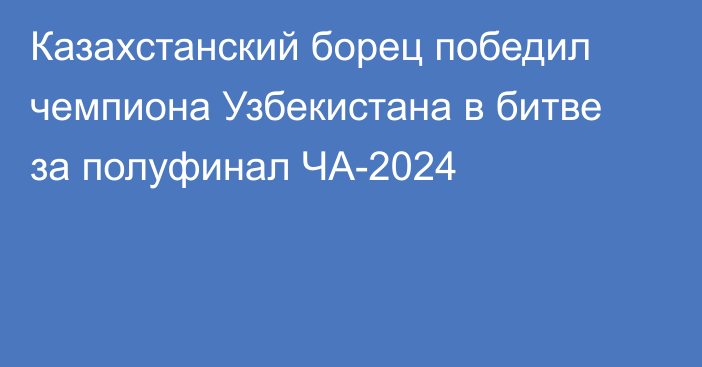 Казахстанский борец победил чемпиона Узбекистана в битве за полуфинал ЧА-2024