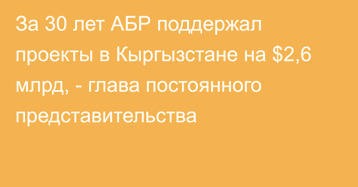 За 30 лет АБР поддержал проекты в Кыргызстане на $2,6 млрд, -  глава постоянного представительства