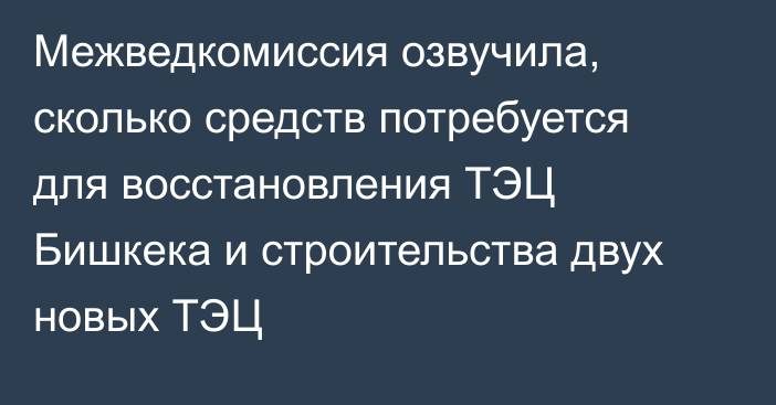 Межведкомиссия озвучила, сколько средств потребуется для восстановления ТЭЦ Бишкека и строительства двух новых ТЭЦ