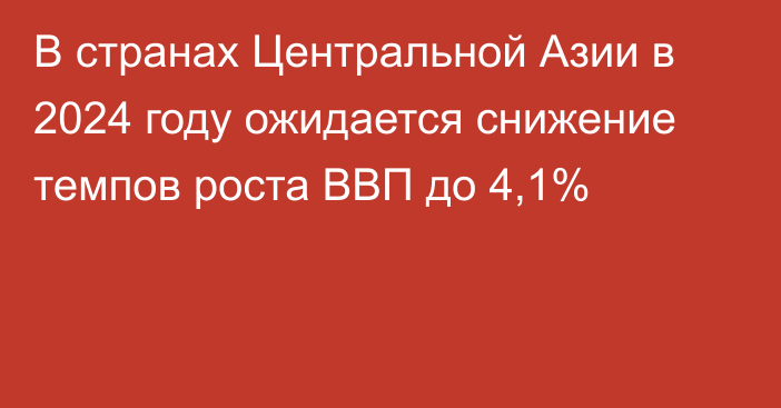 В странах Центральной Азии в 2024  году ожидается снижение темпов роста ВВП до 4,1%